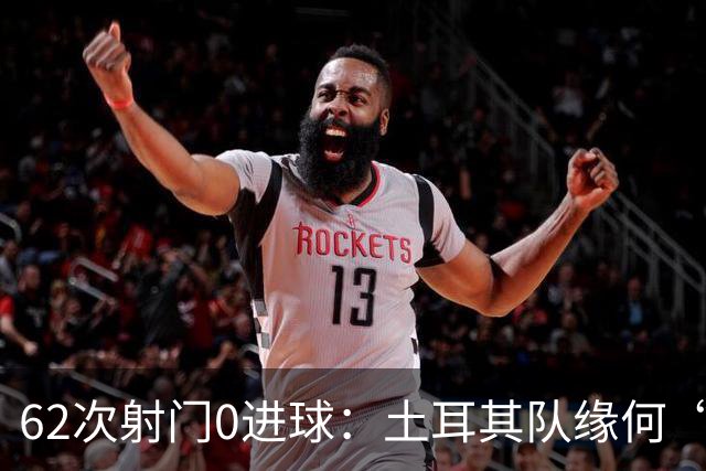 62次射门0进球：土耳其队缘何“数据碾压”却出局